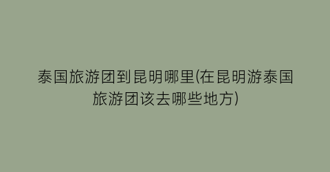 泰国旅游团到昆明哪里(在昆明游泰国旅游团该去哪些地方)