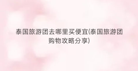 泰国旅游团去哪里买便宜(泰国旅游团购物攻略分享)