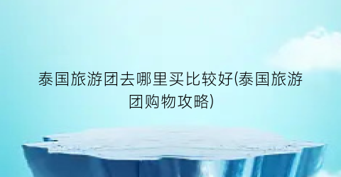 泰国旅游团去哪里买比较好(泰国旅游团购物攻略)