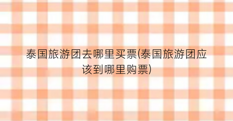 泰国旅游团去哪里买票(泰国旅游团应该到哪里购票)