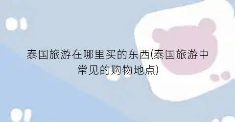 泰国旅游在哪里买的东西(泰国旅游中常见的购物地点)