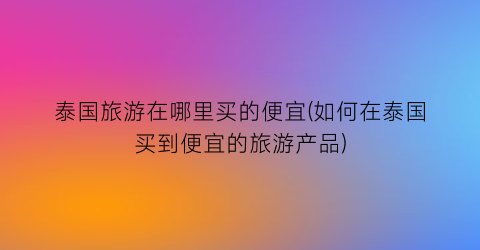 泰国旅游在哪里买的便宜(如何在泰国买到便宜的旅游产品)