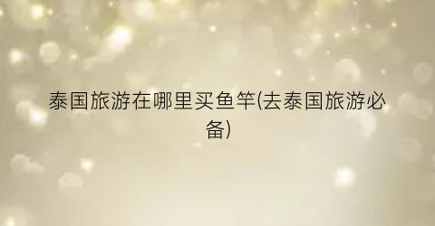 泰国旅游在哪里买鱼竿(去泰国旅游必备)