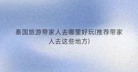 泰国旅游带家人去哪里好玩(推荐带家人去这些地方)