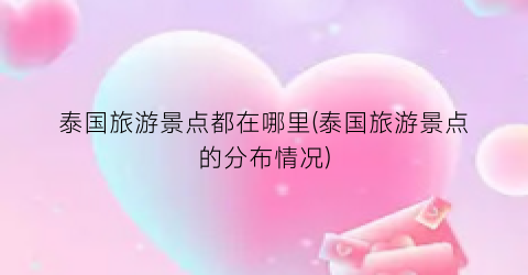 泰国旅游景点都在哪里(泰国旅游景点的分布情况)
