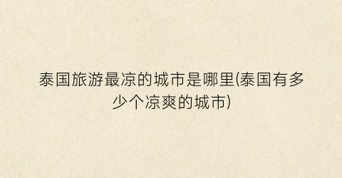 泰国旅游最凉的城市是哪里(泰国有多少个凉爽的城市)