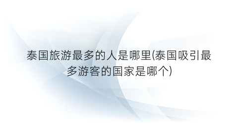 泰国旅游最多的人是哪里(泰国吸引最多游客的国家是哪个)