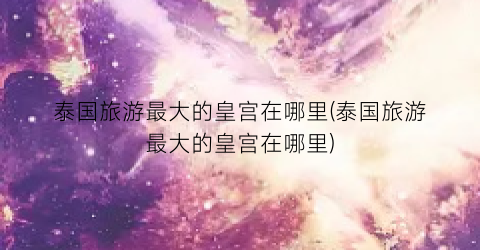 泰国旅游最大的皇宫在哪里(泰国旅游最大的皇宫在哪里)