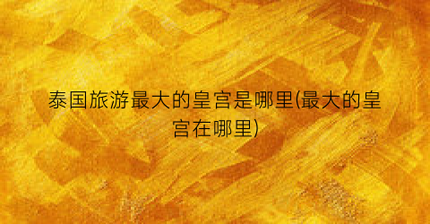 泰国旅游最大的皇宫是哪里(最大的皇宫在哪里)