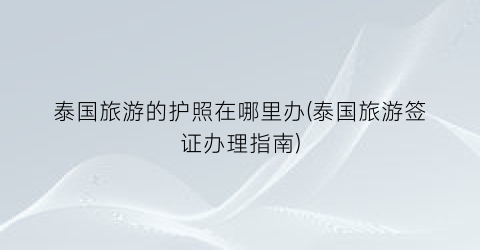 泰国旅游的护照在哪里办(泰国旅游签证办理指南)