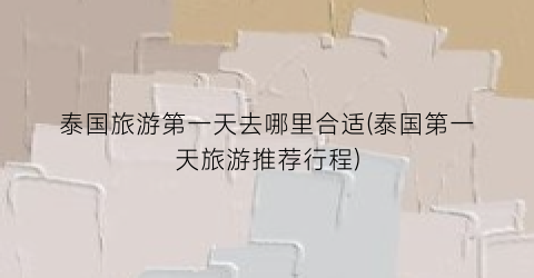 泰国旅游第一天去哪里合适(泰国第一天旅游推荐行程)
