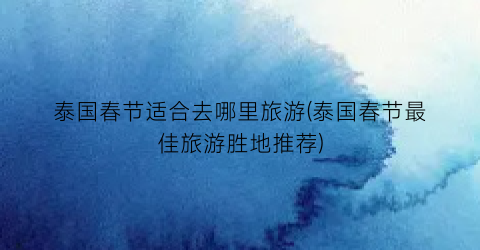 泰国春节适合去哪里旅游(泰国春节最佳旅游胜地推荐)