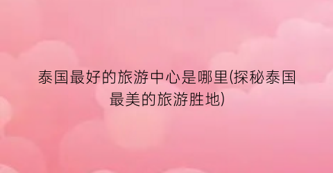 泰国最好的旅游中心是哪里(探秘泰国最美的旅游胜地)