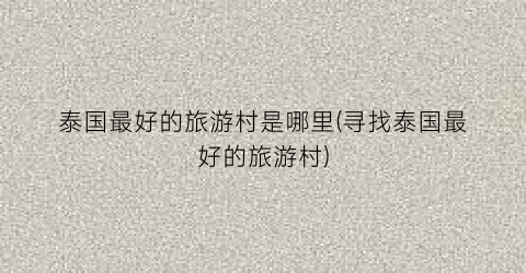泰国最好的旅游村是哪里(寻找泰国最好的旅游村)