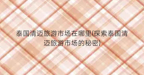 泰国清迈旅游市场在哪里(探索泰国清迈旅游市场的秘密)