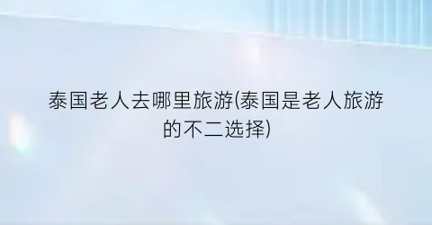 泰国老人去哪里旅游(泰国是老人旅游的不二选择)
