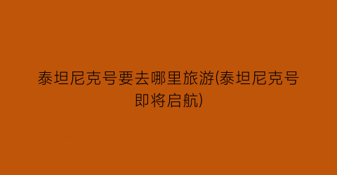 泰坦尼克号要去哪里旅游(泰坦尼克号即将启航)