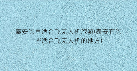 泰安哪里适合飞无人机旅游(泰安有哪些适合飞无人机的地方)