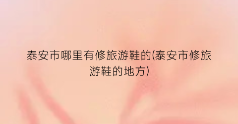 泰安市哪里有修旅游鞋的(泰安市修旅游鞋的地方)