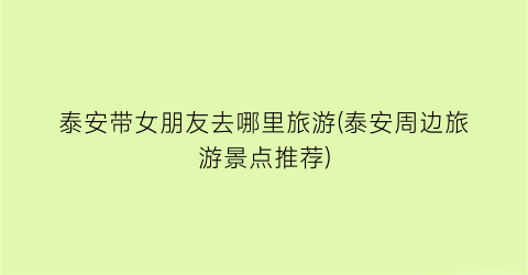 泰安带女朋友去哪里旅游(泰安周边旅游景点推荐)