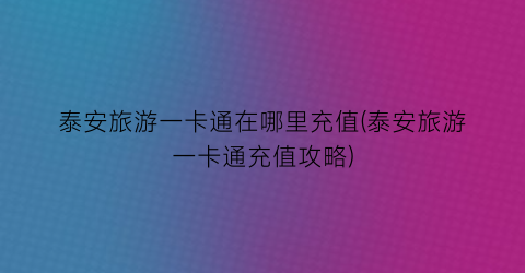 泰安旅游一卡通在哪里充值(泰安旅游一卡通充值攻略)