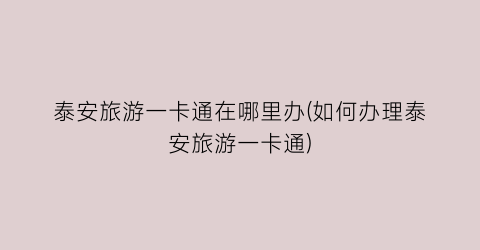 泰安旅游一卡通在哪里办(如何办理泰安旅游一卡通)