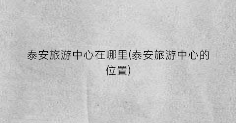 泰安旅游中心在哪里(泰安旅游中心的位置)