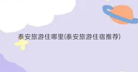 泰安旅游住哪里(泰安旅游住宿推荐)