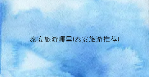 泰安旅游哪里(泰安旅游推荐)