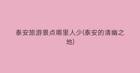 泰安旅游景点哪里人少(泰安的清幽之地)