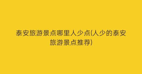 泰安旅游景点哪里人少点(人少的泰安旅游景点推荐)