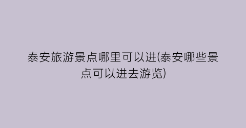 泰安旅游景点哪里可以进(泰安哪些景点可以进去游览)