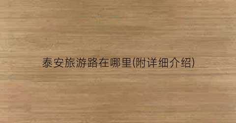 泰安旅游路在哪里(附详细介绍)