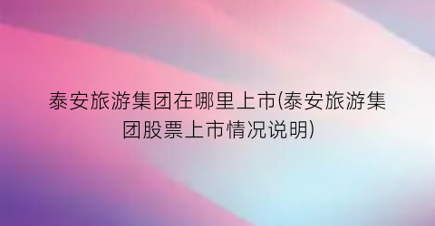 泰安旅游集团在哪里上市(泰安旅游集团股票上市情况说明)