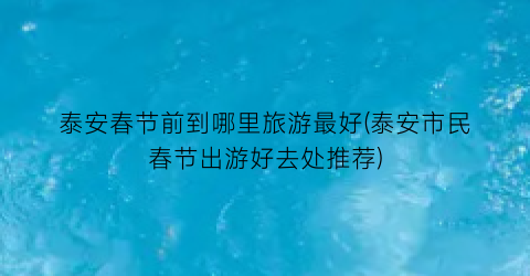 泰安春节前到哪里旅游最好(泰安市民春节出游好去处推荐)