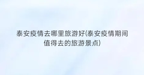泰安疫情去哪里旅游好(泰安疫情期间值得去的旅游景点)