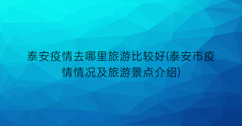 泰安疫情去哪里旅游比较好(泰安市疫情情况及旅游景点介绍)