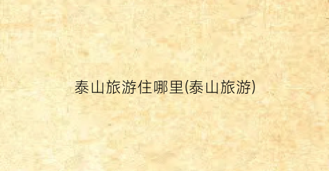 泰山旅游住哪里(泰山旅游)
