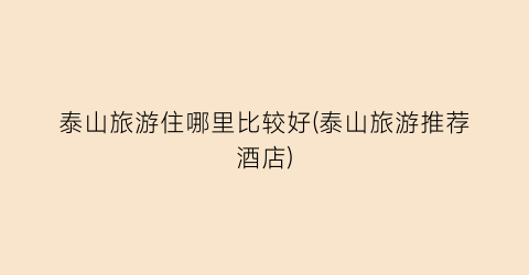 泰山旅游住哪里比较好(泰山旅游推荐酒店)
