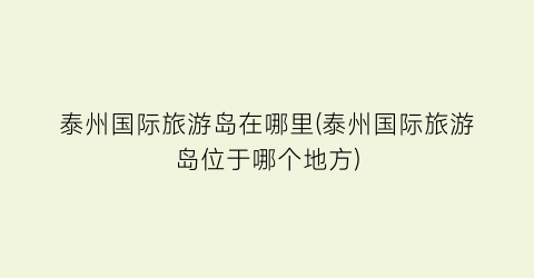 泰州国际旅游岛在哪里(泰州国际旅游岛位于哪个地方)