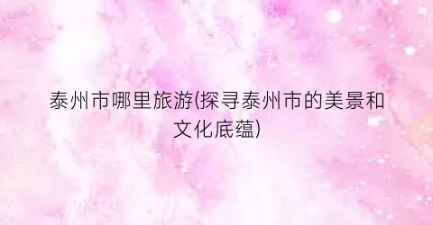 泰州市哪里旅游(探寻泰州市的美景和文化底蕴)