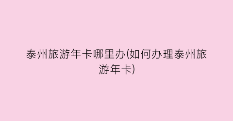 泰州旅游年卡哪里办(如何办理泰州旅游年卡)