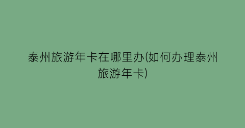 泰州旅游年卡在哪里办(如何办理泰州旅游年卡)