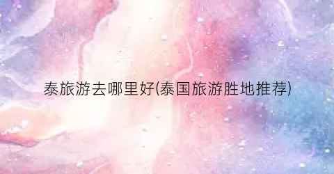 泰旅游去哪里好(泰国旅游胜地推荐)