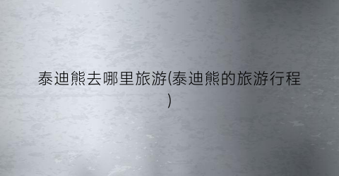 泰迪熊去哪里旅游(泰迪熊的旅游行程)