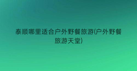泰顺哪里适合户外野餐旅游(户外野餐旅游天堂)