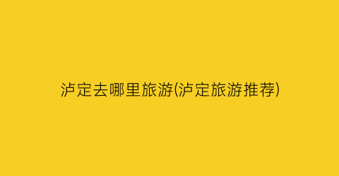 泸定去哪里旅游(泸定旅游推荐)