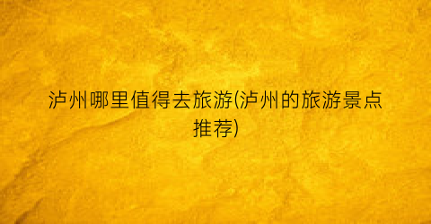 泸州哪里值得去旅游(泸州的旅游景点推荐)