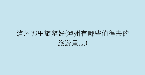 泸州哪里旅游好(泸州有哪些值得去的旅游景点)
