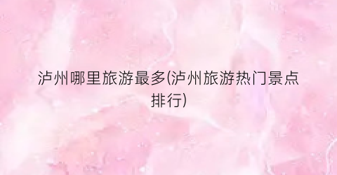 泸州哪里旅游最多(泸州旅游热门景点排行)
